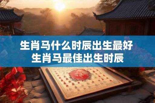 生肖马什么时辰出生最好 生肖马最佳出生时辰 生肖马什么时辰出生最好 生肖马最佳出生时辰