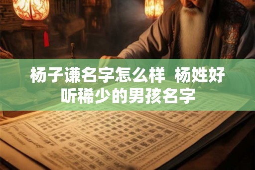 杨子谦名字怎么样  杨姓好听稀少的男孩名字