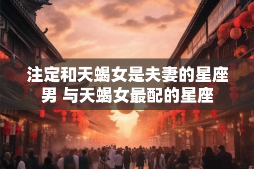 注定和天蝎女是夫妻的星座男 与天蝎女最配的星座