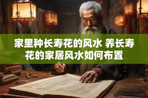 家里种长寿花的风水 养长寿花的家居风水如何布置