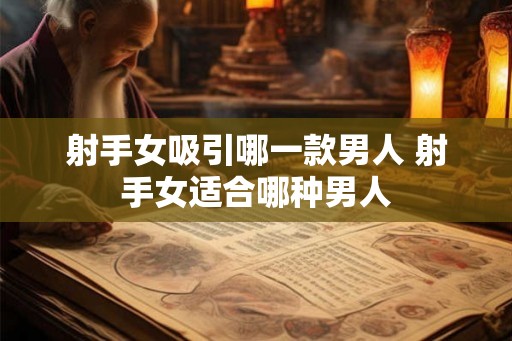射手女吸引哪一款男人 射手女适合哪种男人
