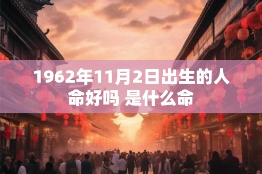 1962年11月2日出生的人命好吗 是什么命