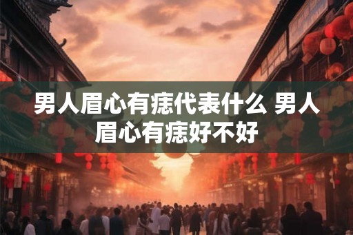 男人眉心有痣代表什么 男人眉心有痣好不好