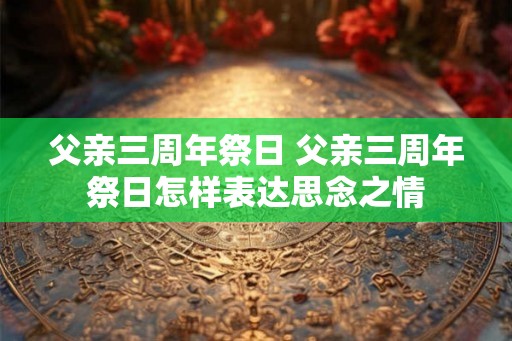父亲三周年祭日 父亲三周年祭日怎样表达思念之情