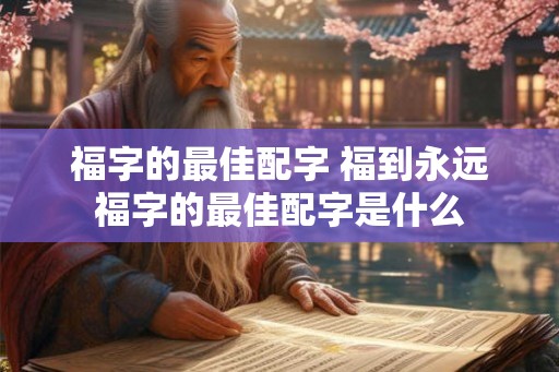 福字的最佳配字 福到永远福字的最佳配字是什么