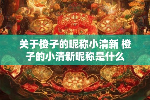 关于橙子的昵称小清新 橙子的小清新昵称是什么