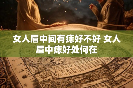 女人眉中间有痣好不好 女人眉中痣好处何在