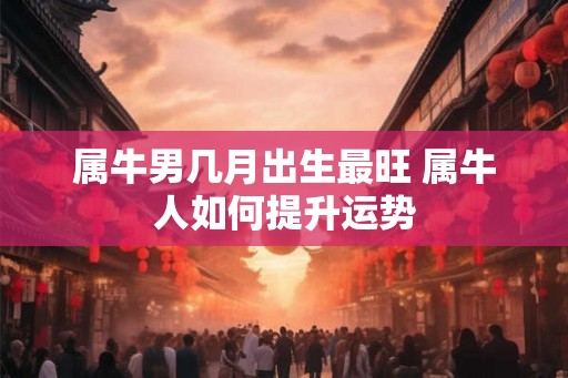 属牛男几月出生最旺 属牛人如何提升运势