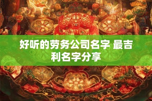 好听的劳务公司名字 最吉利名字分享