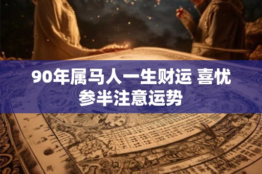 90年属马人一生财运 喜忧参半注意运势