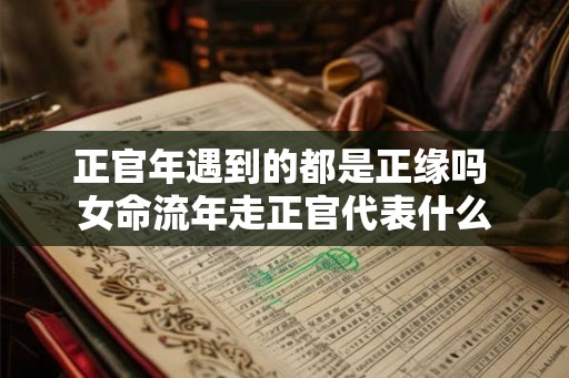 正官年遇到的都是正缘吗 女命流年走正官代表什么