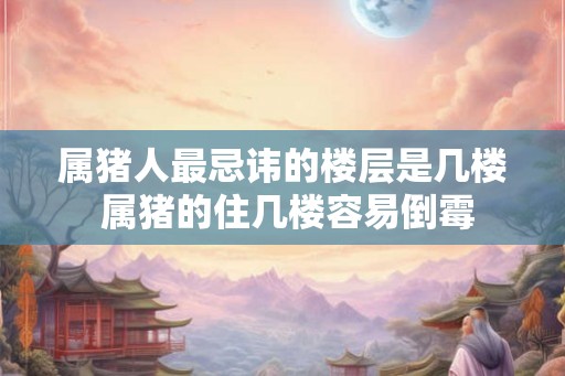 属猪人最忌讳的楼层是几楼 属猪的住几楼容易倒霉