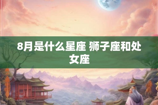 8月是什么星座 狮子座和处女座
