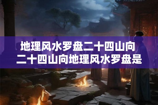 地理风水罗盘二十四山向 二十四山向地理风水罗盘是什么