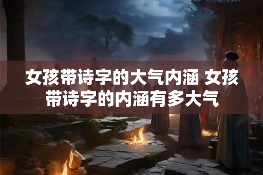 女孩带诗字的大气内涵 女孩带诗字的内涵有多大气