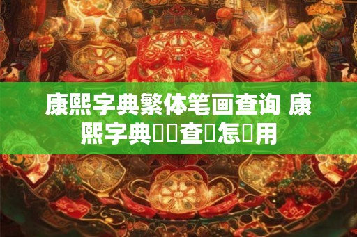 康熙字典繁体笔画查询 康熙字典筆畫查詢怎麼用