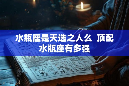 水瓶座是天选之人么  顶配水瓶座有多强