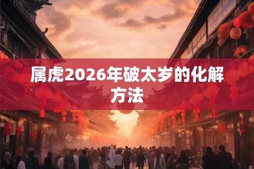 属虎2026年破太岁的化解方法
