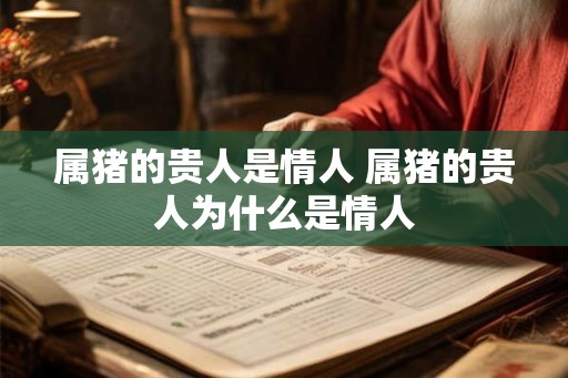 属猪的贵人是情人 属猪的贵人为什么是情人 属猪的贵人是情人 属猪的贵人为什么是情人