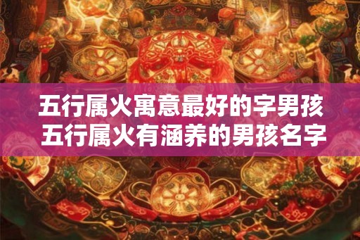 五行属火寓意最好的字男孩 五行属火有涵养的男孩名字