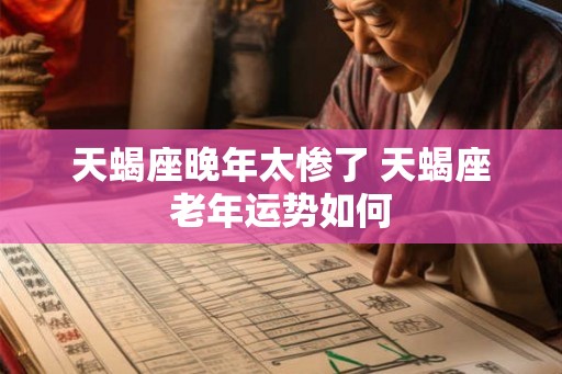 天蝎座晚年太惨了 天蝎座老年运势如何