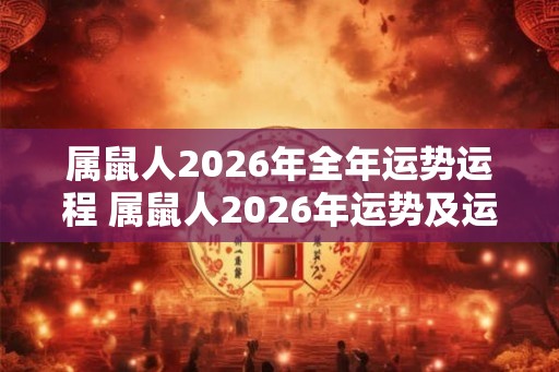 属鼠人2026年全年运势运程 属鼠人2026年运势及运程每月运程