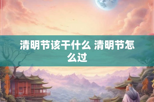 清明节该干什么 清明节怎么过