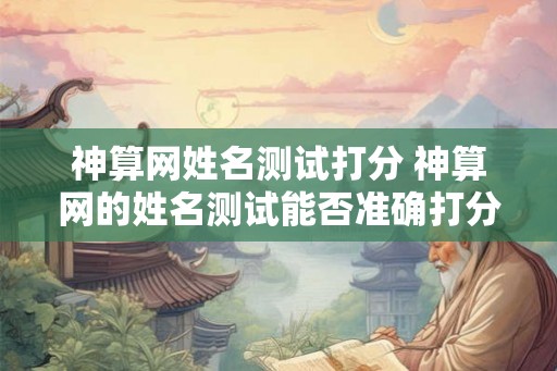 神算网姓名测试打分 神算网的姓名测试能否准确打分