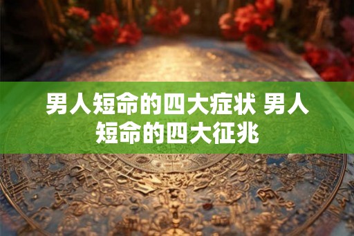 男人短命的四大症状 男人短命的四大征兆