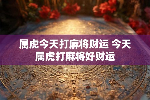 属虎今天打麻将财运 今天属虎打麻将好财运
