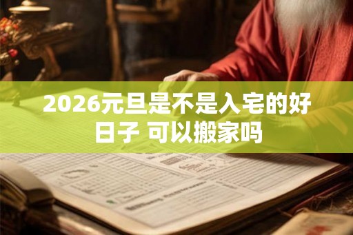 2026元旦是不是入宅的好日子 可以搬家吗
