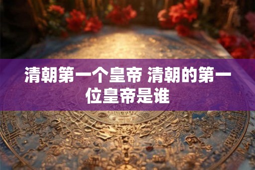 清朝第一个皇帝 清朝的第一位皇帝是谁