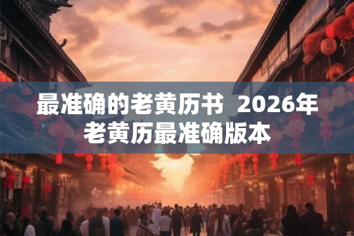 最准确的老黄历书  2026年老黄历最准确版本