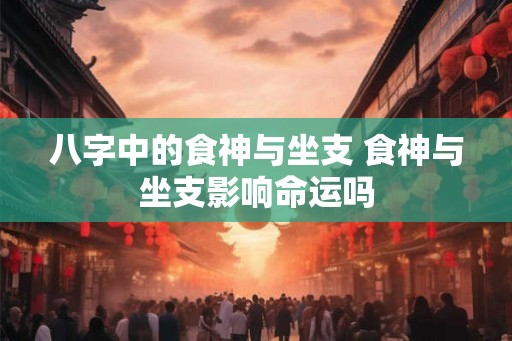 八字中的食神与坐支 食神与坐支影响命运吗