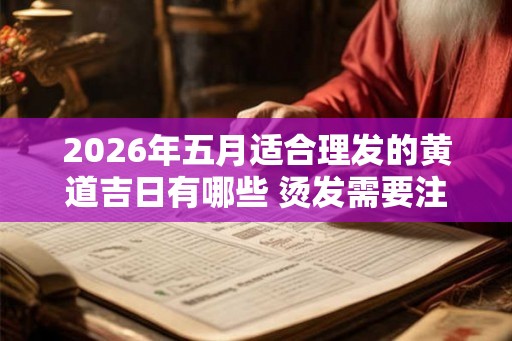 2026年五月适合理发的黄道吉日有哪些 烫发需要注意什么