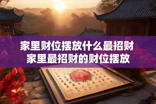 家里财位摆放什么最招财 家里最招财的财位摆放