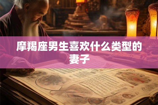 摩羯座男生喜欢什么类型的妻子