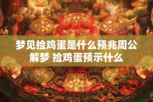 梦见捡鸡蛋是什么预兆周公解梦 捡鸡蛋预示什么