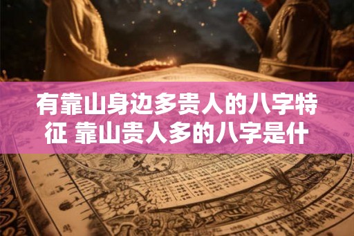 有靠山身边多贵人的八字特征 靠山贵人多的八字是什么