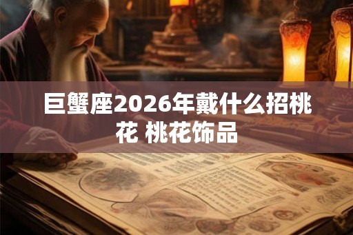 巨蟹座2026年戴什么招桃花 桃花饰品