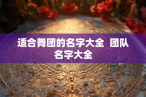 适合舞团的名字大全  团队名字大全