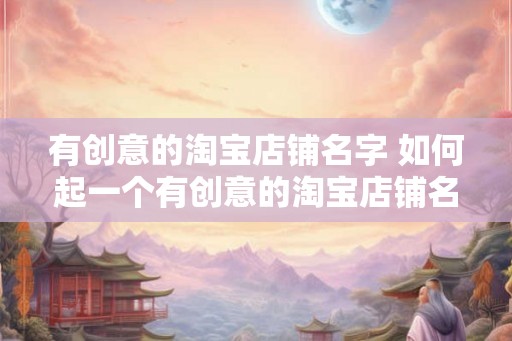 有创意的淘宝店铺名字 如何起一个有创意的淘宝店铺名