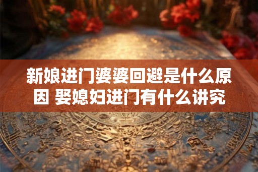 新娘进门婆婆回避是什么原因 娶媳妇进门有什么讲究