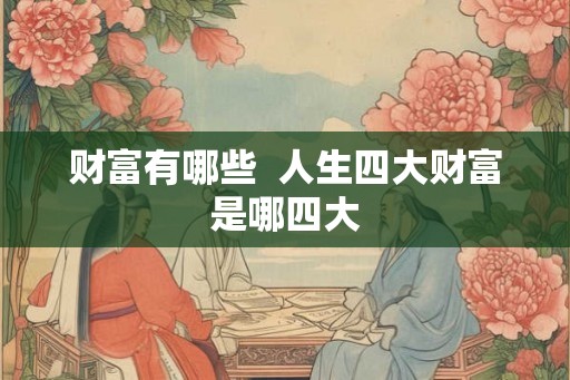 财富有哪些  人生四大财富是哪四大