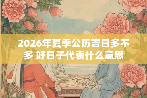 2026年夏季公历吉日多不多 好日子代表什么意思 2026年夏季公历吉日多不多 好日子代表什么意思