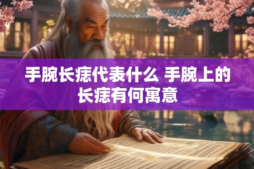手腕长痣代表什么 手腕上的长痣有何寓意