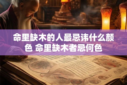 命里缺木的人最忌讳什么颜色 命里缺木者忌何色