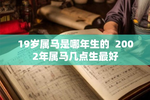 19岁属马是哪年生的 2002年属马几点生最好 19岁属马是哪年生的 2002年属马几点生最好