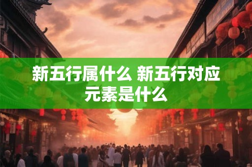 新五行属什么 新五行对应元素是什么