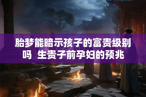 胎梦能暗示孩子的富贵级别吗  生贵子前孕妇的预兆